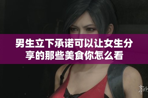 男生立下承诺可以让女生分享的那些美食你怎么看