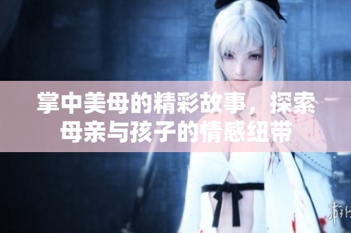 掌中美母的精彩故事，探索母亲与孩子的情感纽带