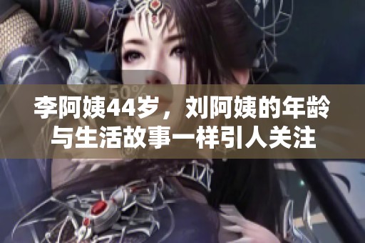 李阿姨44岁，刘阿姨的年龄与生活故事一样引人关注