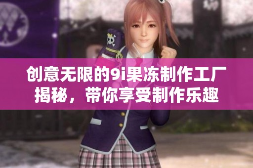 创意无限的9i果冻制作工厂揭秘，带你享受制作乐趣