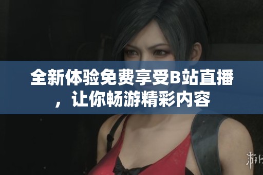 全新体验免费享受B站直播，让你畅游精彩内容