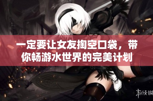 一定要让女友掏空口袋，带你畅游水世界的完美计划