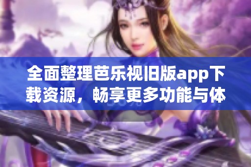 全面整理芭乐视旧版app下载资源，畅享更多功能与体验