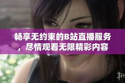 畅享无约束的B站直播服务，尽情观看无限精彩内容