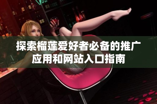探索榴莲爱好者必备的推广应用和网站入口指南