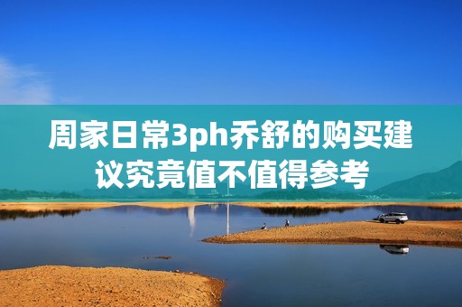 周家日常3ph乔舒的购买建议究竟值不值得参考