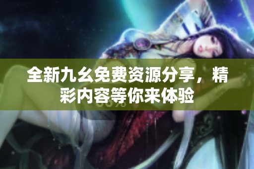 全新九幺免费资源分享，精彩内容等你来体验