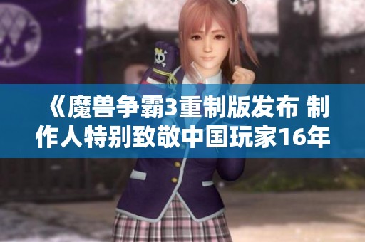 《魔兽争霸3重制版发布 制作人特别致敬中国玩家16年情》