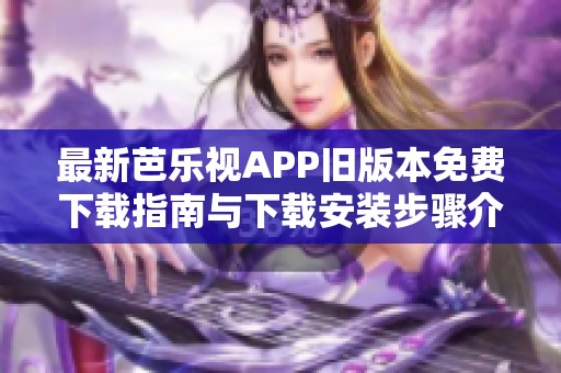 最新芭乐视APP旧版本免费下载指南与下载安装步骤介绍