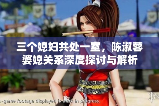 三个媳妇共处一室，陈淑蓉婆媳关系深度探讨与解析