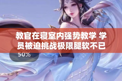 教官在寝室内强势教学 学员被迫挑战极限腿软不已