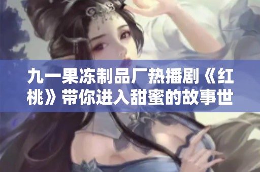 九一果冻制品厂热播剧《红桃》带你进入甜蜜的故事世界