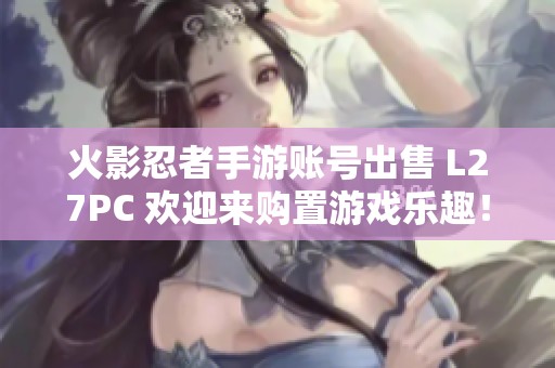 火影忍者手游账号出售 L27PC 欢迎来购置游戏乐趣！