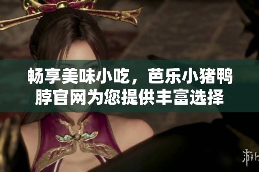 畅享美味小吃，芭乐小猪鸭脖官网为您提供丰富选择
