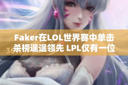 Faker在LOL世界赛中单击杀榜遥遥领先 LPL仅有一位国产中单上榜