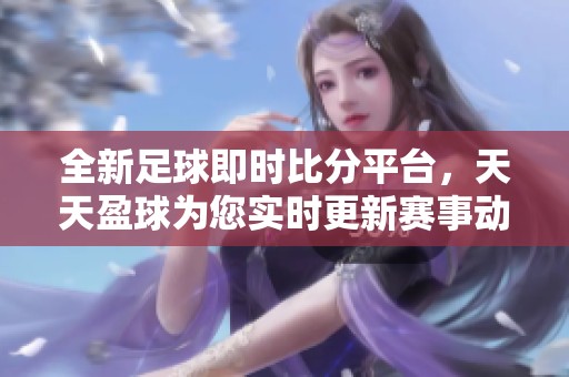 全新足球即时比分平台，天天盈球为您实时更新赛事动态