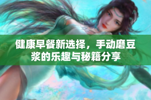 健康早餐新选择，手动磨豆浆的乐趣与秘籍分享