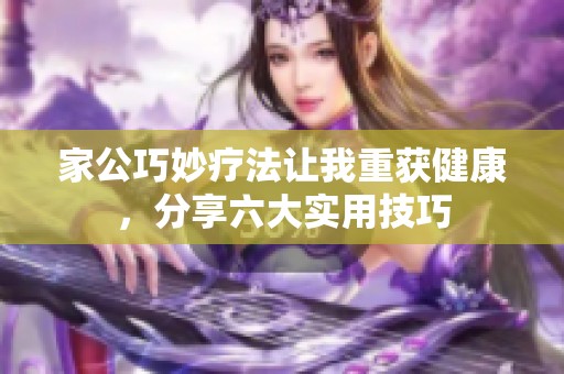 家公巧妙疗法让我重获健康，分享六大实用技巧