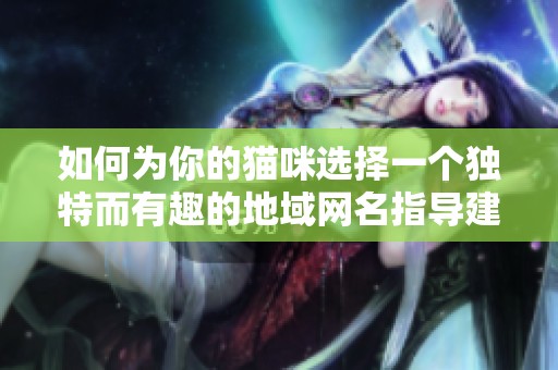 如何为你的猫咪选择一个独特而有趣的地域网名指导建议