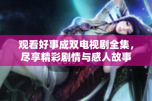 观看好事成双电视剧全集，尽享精彩剧情与感人故事