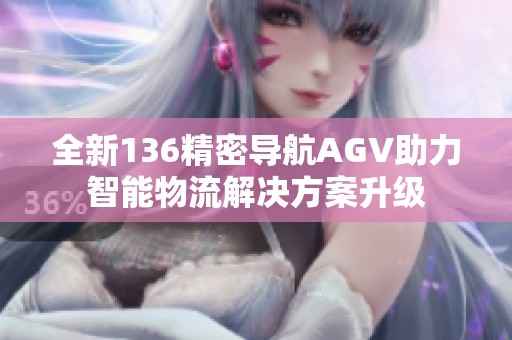 全新136精密导航AGV助力智能物流解决方案升级