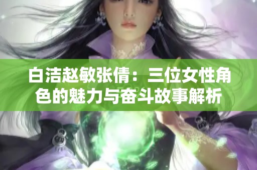 白洁赵敏张倩：三位女性角色的魅力与奋斗故事解析