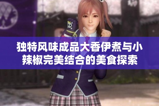 独特风味成品大香伊煮与小辣椒完美结合的美食探索