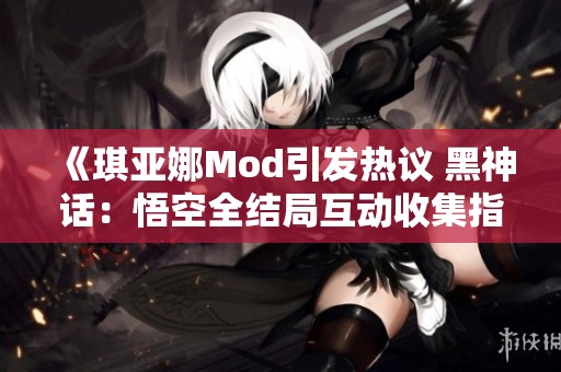 《琪亚娜Mod引发热议 黑神话：悟空全结局互动收集指南》