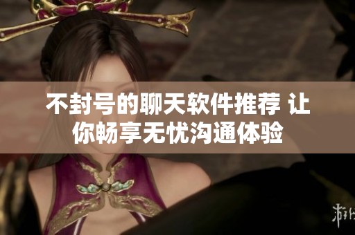 不封号的聊天软件推荐 让你畅享无忧沟通体验