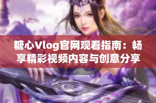 糖心Vlog官网观看指南：畅享精彩视频内容与创意分享