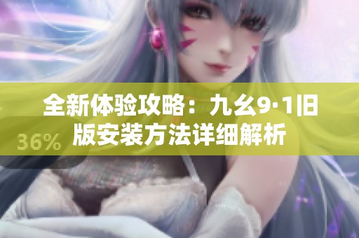 全新体验攻略：九幺9·1旧版安装方法详细解析