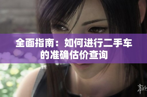 全面指南：如何进行二手车的准确估价查询