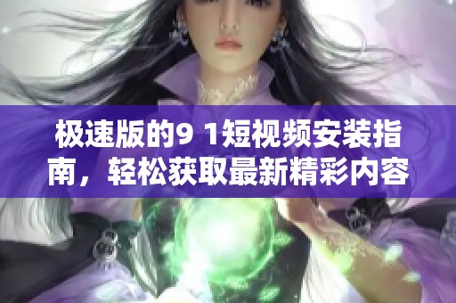 极速版的9 1短视频安装指南，轻松获取最新精彩内容