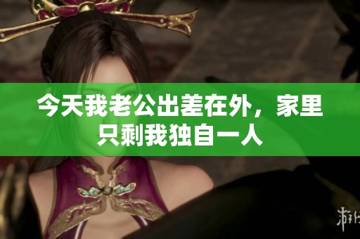 今天我老公出差在外，家里只剩我独自一人