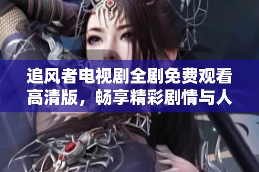 追风者电视剧全剧免费观看高清版，畅享精彩剧情与人物经历