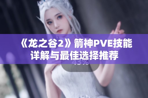 《龙之谷2》箭神PVE技能详解与最佳选择推荐