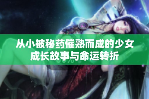 从小被秘药催熟而成的少女成长故事与命运转折