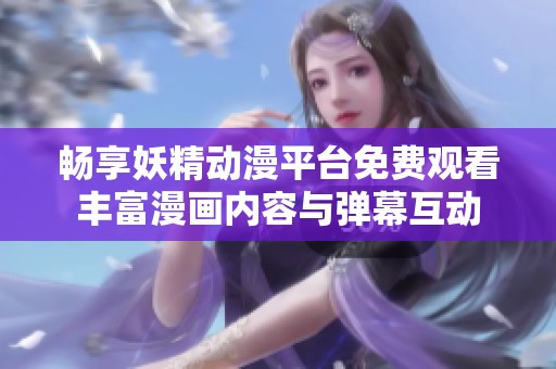 畅享妖精动漫平台免费观看丰富漫画内容与弹幕互动