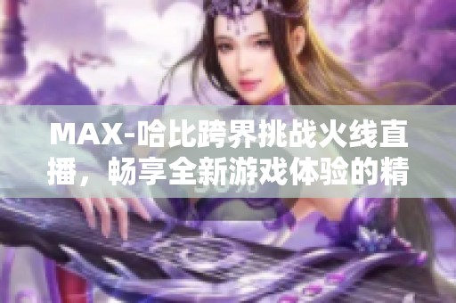 MAX-哈比跨界挑战火线直播，畅享全新游戏体验的精彩瞬间