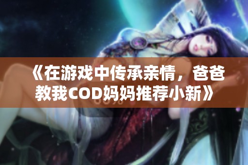 《在游戏中传承亲情，爸爸教我COD妈妈推荐小新》