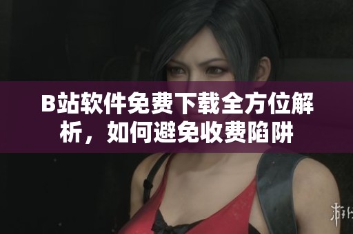 B站软件免费下载全方位解析，如何避免收费陷阱