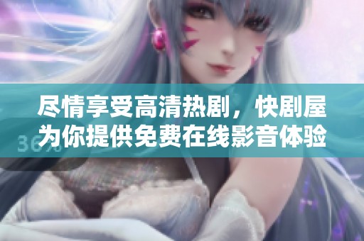 尽情享受高清热剧，快剧屋为你提供免费在线影音体验