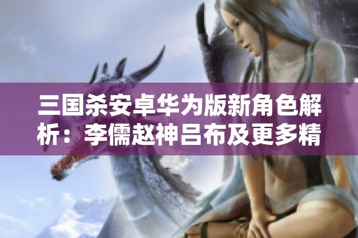 三国杀安卓华为版新角色解析：李儒赵神吕布及更多精彩英雄详解