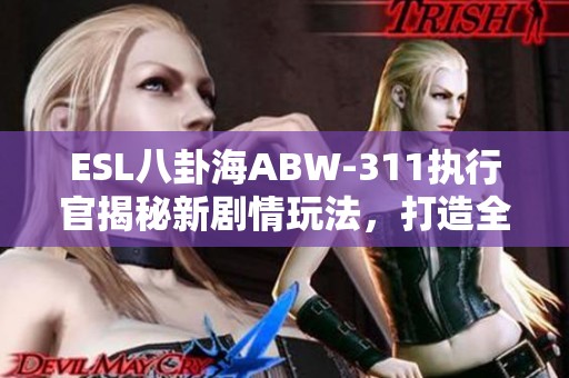 ESL八卦海ABW-311执行官揭秘新剧情玩法，打造全新游戏体验！