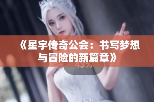 《星宇传奇公会：书写梦想与冒险的新篇章》