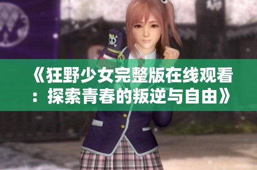 《狂野少女完整版在线观看：探索青春的叛逆与自由》