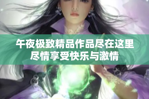午夜极致精品作品尽在这里尽情享受快乐与激情