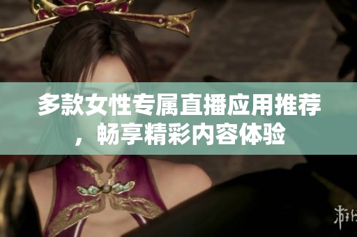 多款女性专属直播应用推荐，畅享精彩内容体验