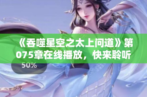《吞噬星空之太上问道》第075章在线播放，快来聆听精彩内容！