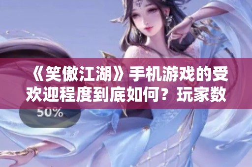 《笑傲江湖》手机游戏的受欢迎程度到底如何？玩家数量揭秘